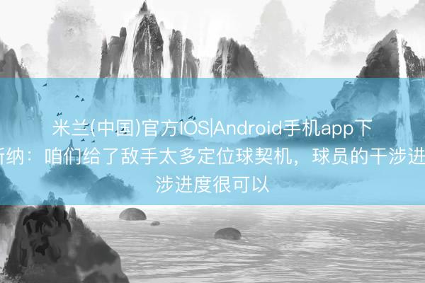 米兰(中国)官方IOS|Android手机app下载 格拉斯纳：咱们给了敌手太多定位球契机，球员的干涉进度很可以