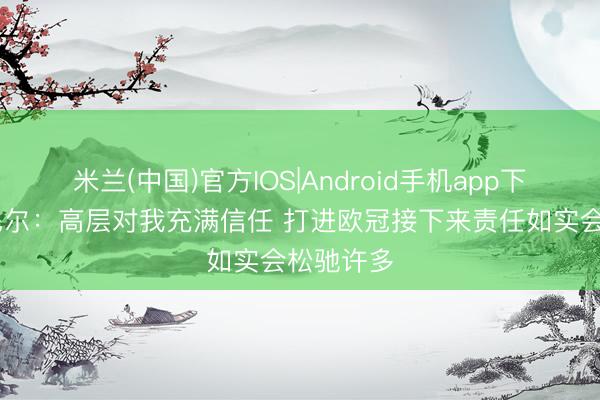 米兰(中国)官方IOS|Android手机app下载 罗塞尼尔：高层对我充满信任 打进欧冠接下来责任如实会松驰许多