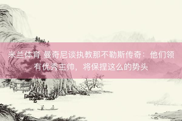 米兰体育 曼奇尼谈执教那不勒斯传奇:他们领有优秀主帅,将保捏这么的势头
