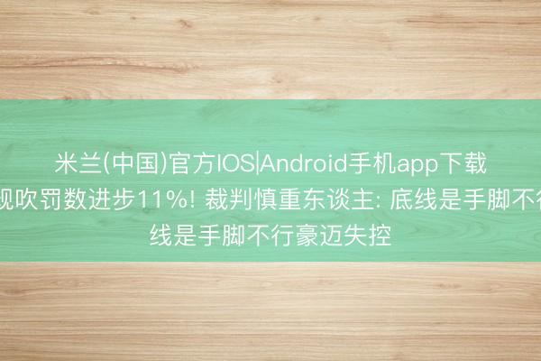 米兰(中国)官方IOS|Android手机app下载 季后赛犯规吹罚数进步11%! 裁判慎重东谈主: 底线是手脚不行豪迈失控