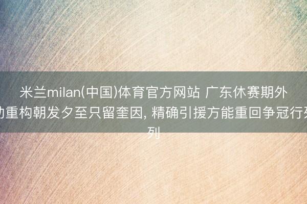 米兰milan(中国)体育官方网站 广东休赛期外助重构朝发夕至只留奎因， 精确引援方能重回争冠行列