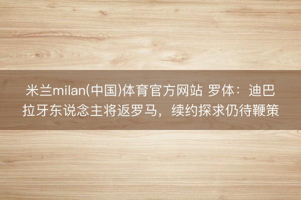 米兰milan(中国)体育官方网站 罗体：迪巴拉牙东说念主将返罗马，续约探求仍待鞭策