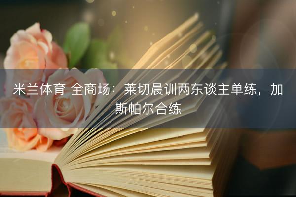 米兰体育 全商场：莱切晨训两东谈主单练，加斯帕尔合练