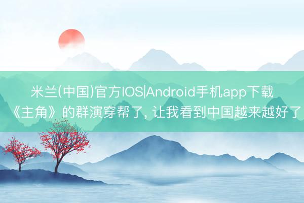 米兰(中国)官方IOS|Android手机app下载 《主角》的群演穿帮了， 让我看到中国越来越好了