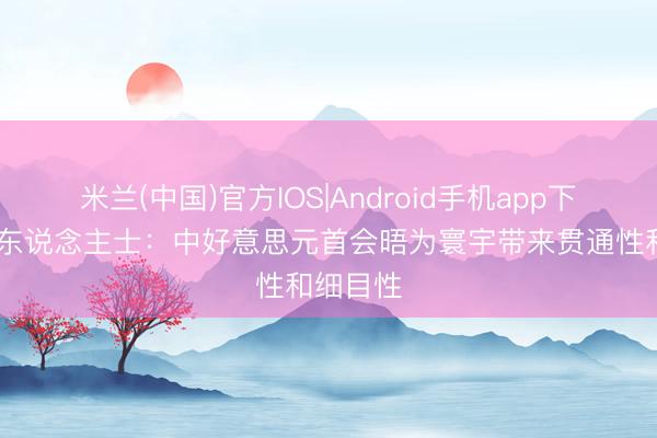 米兰(中国)官方IOS|Android手机app下载 海外东说念主士：中好意思元首会晤为寰宇带来贯通性和细目性