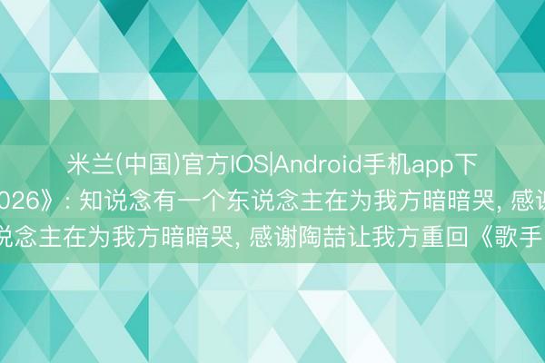 米兰(中国)官方IOS|Android手机app下载 胡彦斌恢复上《歌手2026》: 知说念有一个东说念主在为我方暗暗哭， 感谢陶喆让我方重回《歌手》