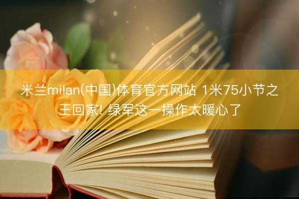 米兰milan(中国)体育官方网站 1米75小节之王回家! 绿军这一操作太暖心了