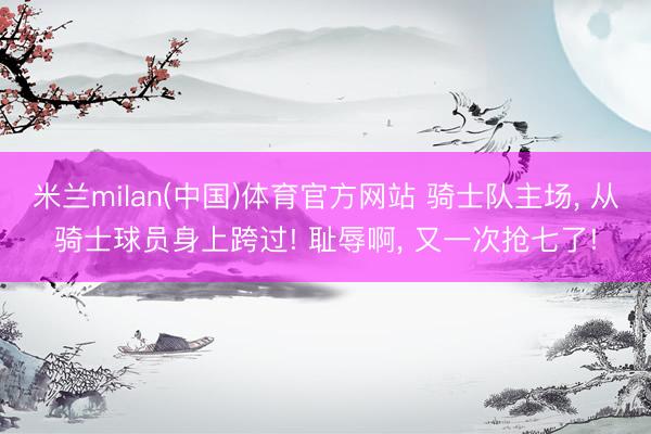 米兰milan(中国)体育官方网站 骑士队主场， 从骑士球员身上跨过! 耻辱啊， 又一次抢七了!
