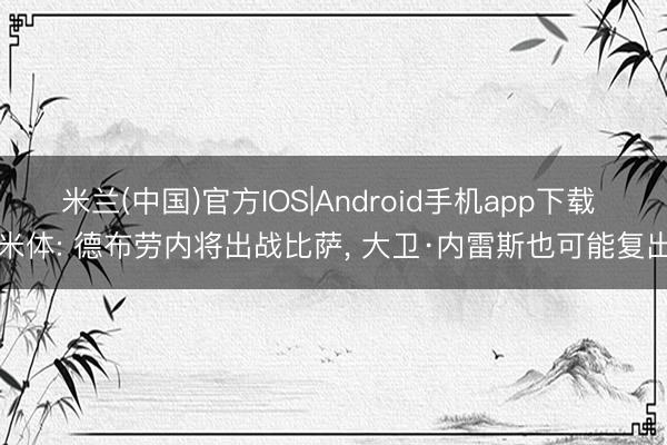 米兰(中国)官方IOS|Android手机app下载 米体: 德布劳内将出战比萨， 大卫·内雷斯也可能复出
