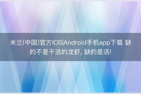 米兰(中国)官方IOS|Android手机app下载 缺的不是干活的龙虾， 缺的是活!