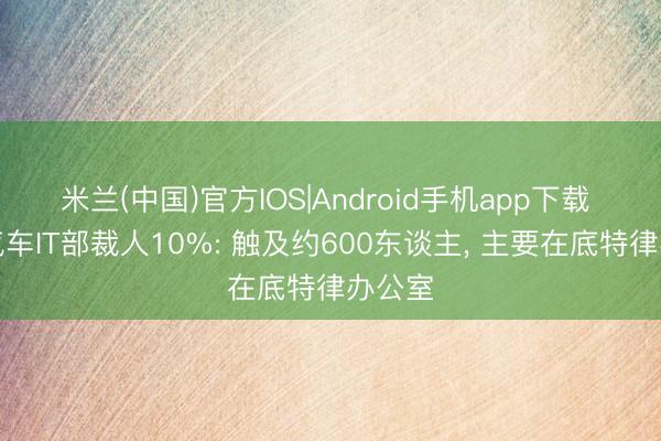 米兰(中国)官方IOS|Android手机app下载 通用汽车IT部裁人10%: 触及约600东谈主, 主要在底特律办公室