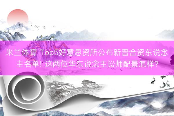 米兰体育 Top5好意思资所公布新晋合资东说念主名单! 这两位华东说念主讼师配景怎样?