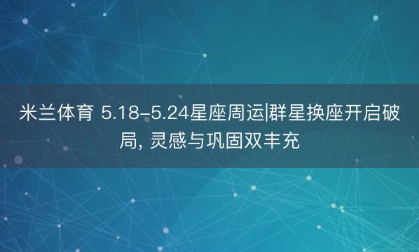 米兰体育 5.18-5.24星座周运|群星换座开启破局， 灵感与巩固双丰充