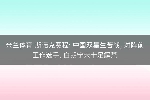 米兰体育 斯诺克赛程: 中国双星生苦战, 对阵前工作选手, 