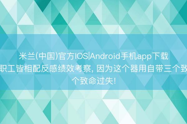 米兰(中国)官方IOS|Android手机app下载 为什么职工皆相配反感绩效考察, 因为这个器用自带三个致命过失!