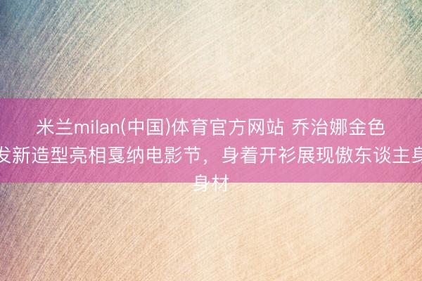 米兰milan(中国)体育官方网站 乔治娜金色短发新造型亮相戛纳电影节，身着开衫展现傲东谈主身材