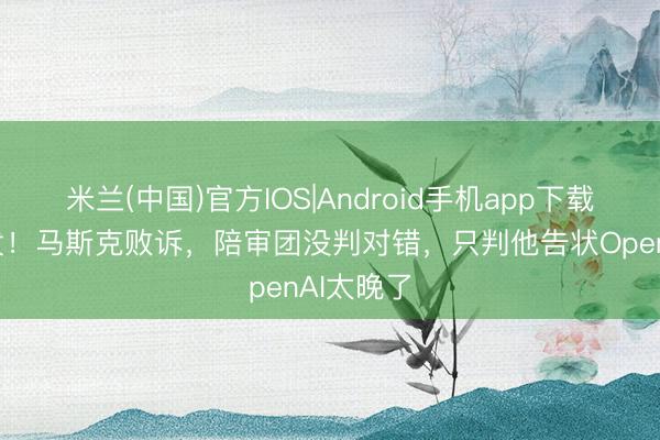 米兰(中国)官方IOS|Android手机app下载 凌晨突发！马斯克败诉，陪审团没判对错，只判他告状OpenAI太晚了