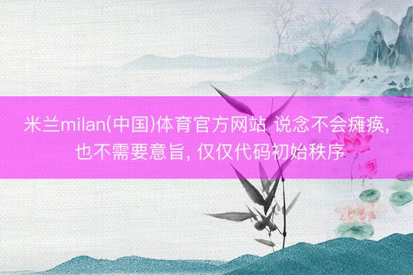 米兰milan(中国)体育官方网站 说念不会瘫痪， 也不需要意旨， 仅仅代码初始秩序