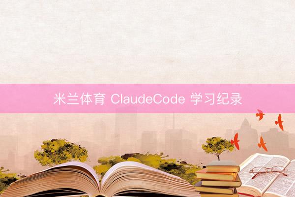米兰体育 ClaudeCode 学习纪录