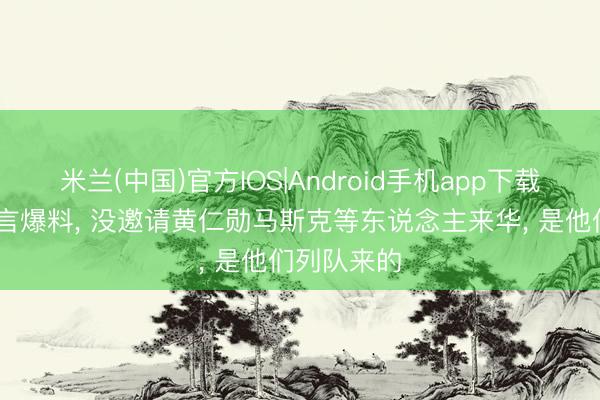 米兰(中国)官方IOS|Android手机app下载 特朗普食言爆料， 没邀请黄仁勋马斯克等东说念主来华， 是他们列队来的