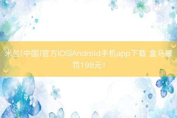 米兰(中国)官方IOS|Android手机app下载 盒马被罚198元！