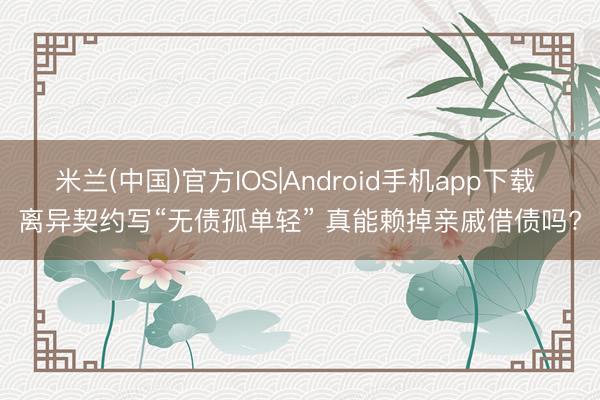 米兰(中国)官方IOS|Android手机app下载 离异契约写“无债孤单轻” 真能赖掉亲戚借债吗?