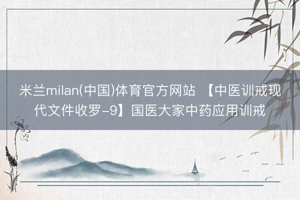 米兰milan(中国)体育官方网站 【中医训戒现代文件收罗-9】国医大家中药应用训戒