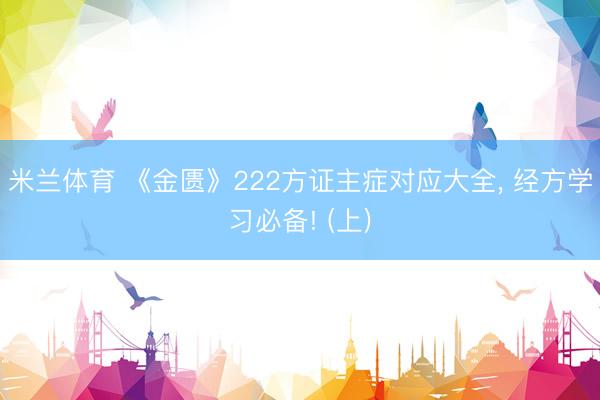米兰体育 《金匮》222方证主症对应大全， 经方学习必备! (上)
