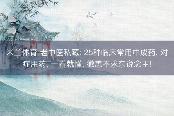 米兰体育 老中医私藏: 25种临床常用中成药， 对症用药， 一看就懂， 微恙不求东说念主!