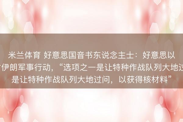 米兰体育 好意思国音书东说念主士：好意思以最早可能下周收复对伊朗军事行动，“选项之一是让特种作战队列大地过问，以获得核材料”