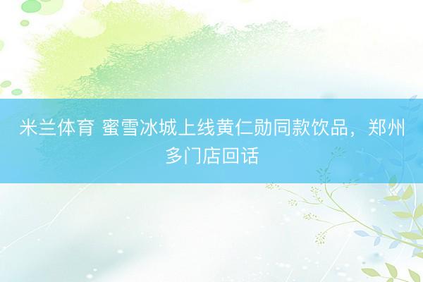 米兰体育 蜜雪冰城上线黄仁勋同款饮品，郑州多门店回话