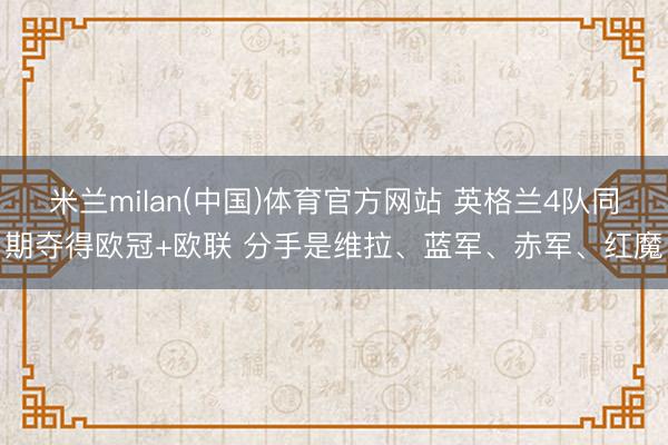 米兰milan(中国)体育官方网站 英格兰4队同期夺得欧冠+欧联 分手是维拉、蓝军、赤军、红魔