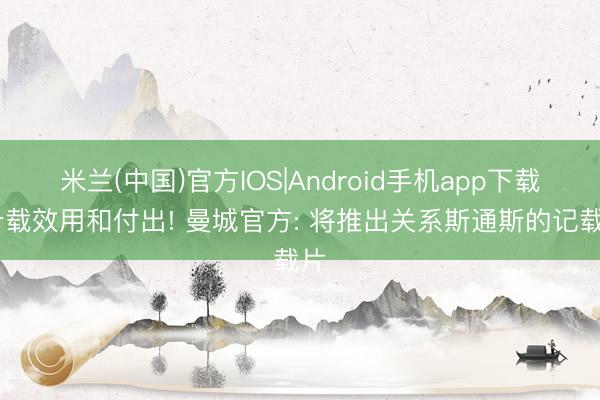米兰(中国)官方IOS|Android手机app下载 十载效用和付出! 曼城官方: 将推出关系斯通斯的记载片