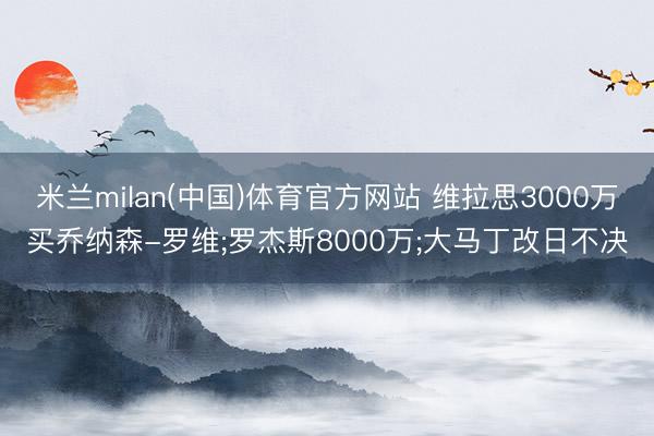 米兰milan(中国)体育官方网站 维拉思3000万买乔纳森-罗维;罗杰斯8000万;大马丁改日不决