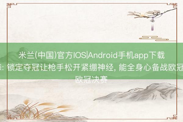 米兰(中国)官方IOS|Android手机app下载 默森: 锁定夺冠让枪手松开紧绷神经， 能全身心备战欧冠决赛