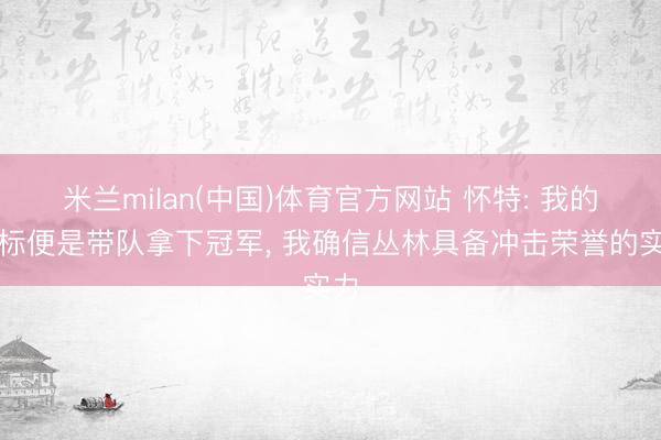 米兰milan(中国)体育官方网站 怀特: 我的指标便是带队拿下冠军， 我确信丛林具备冲击荣誉的实力